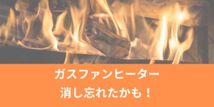 ガスファンヒーターを消し忘れたかも！つけっぱなしで火事になることはある？