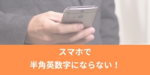スマホで半角英数字にならない！対処法まとめ（iphone・アンドロイド）